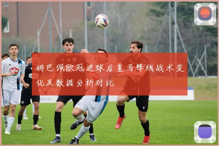 姆巴佩欧冠进球后皇马锋线战术变化及数据分析对比