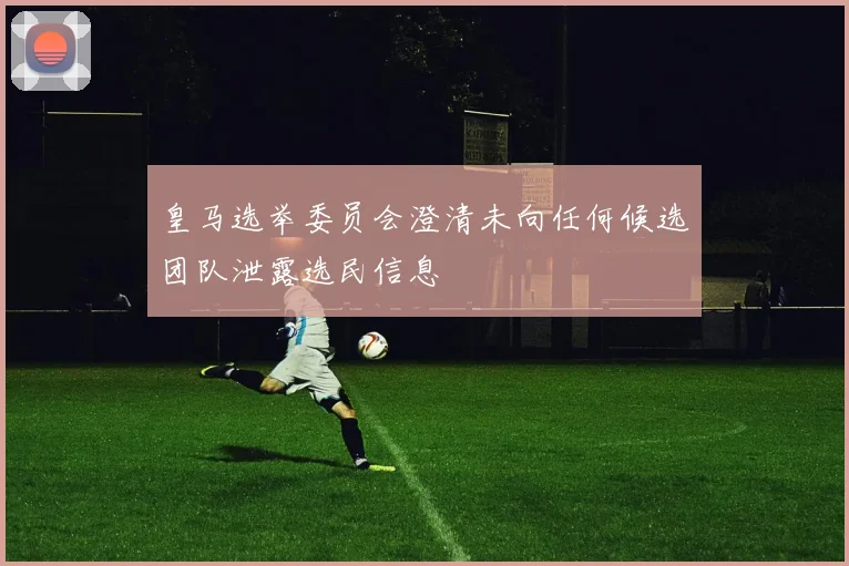 皇马选举委员会澄清未向任何候选团队泄露选民信息