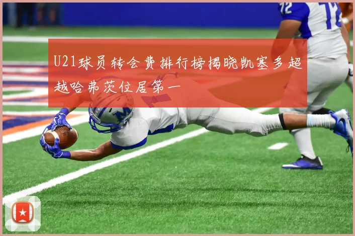 U21球员转会费排行榜揭晓凯塞多超越哈弗茨位居第一