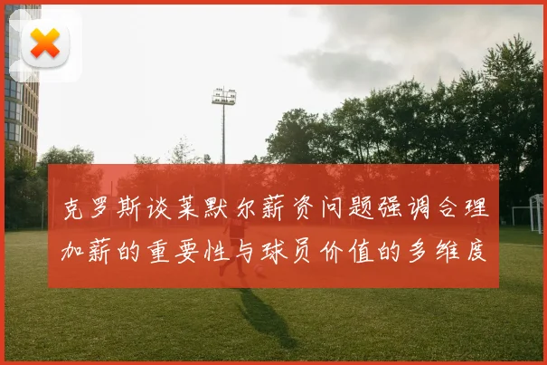 克罗斯谈莱默尔薪资问题强调合理加薪的重要性与球员价值的多维度分析