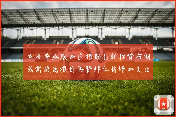 克洛普幽默回应穆勒打断称赞布朗或需提高报价再赞拜仁将增加支出