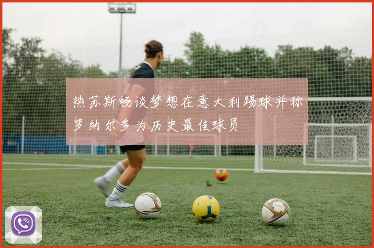 热苏斯畅谈梦想在意大利踢球并称罗纳尔多为历史最佳球员