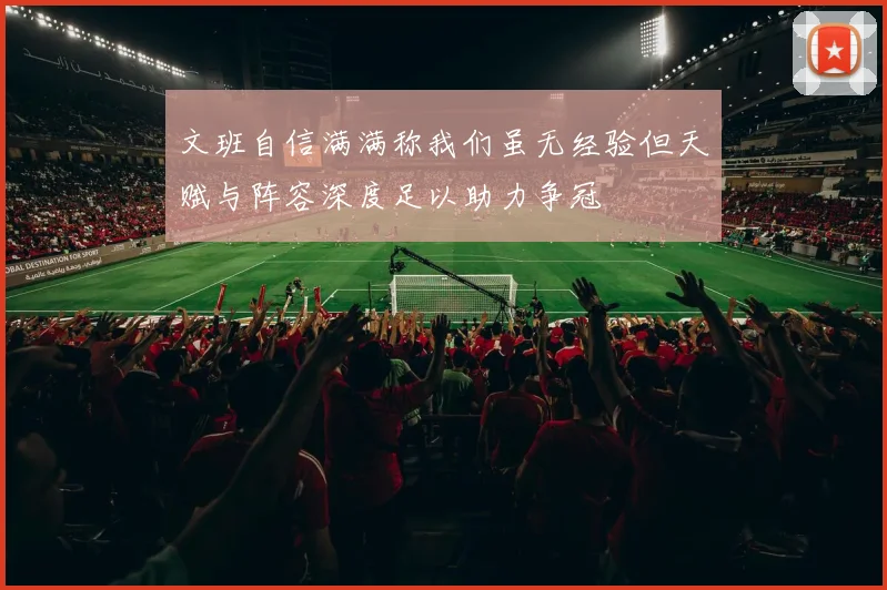 文班自信满满称我们虽无经验但天赋与阵容深度足以助力争冠