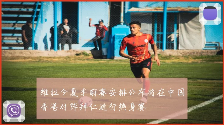 维拉今夏季前赛安排公布将在中国香港对阵拜仁进行热身赛