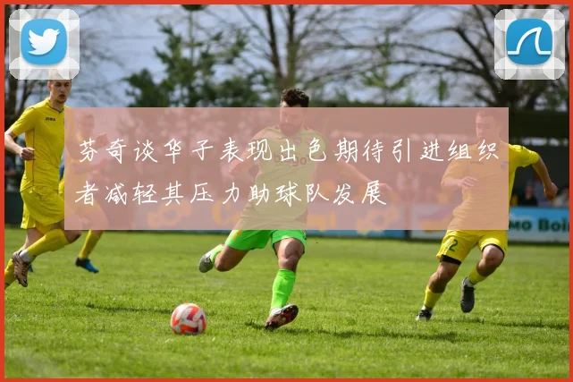 芬奇谈华子表现出色期待引进组织者减轻其压力助球队发展