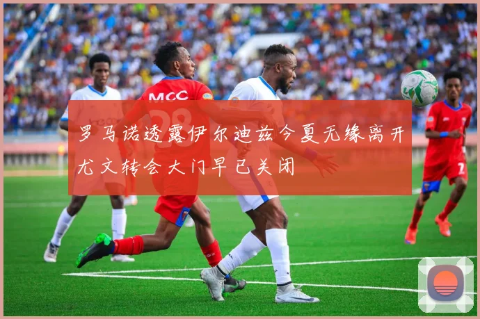罗马诺透露伊尔迪兹今夏无缘离开尤文转会大门早已关闭