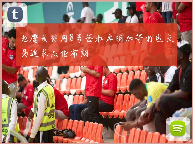老鹰或将用8号签和库明加等打包交易追求杰伦布朗