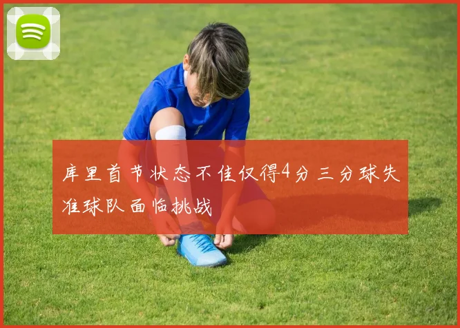 库里首节状态不佳仅得4分三分球失准球队面临挑战