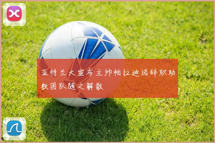 亚特兰大宣布主帅帕拉迪诺辞职助教团队随之解散