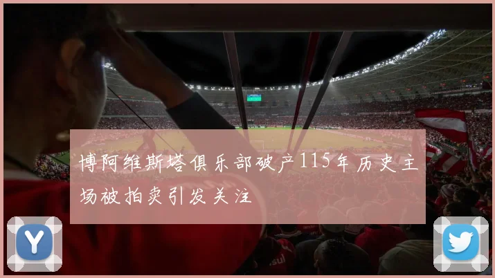 博阿维斯塔俱乐部破产115年历史主场被拍卖引发关注