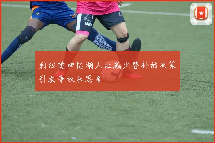 利拉德回忆湖人让威少替补的决策引发争议和思考