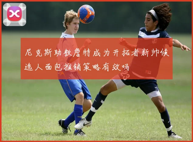 尼克斯助教詹特成为开拓者新帅候选人面包推销策略有效吗