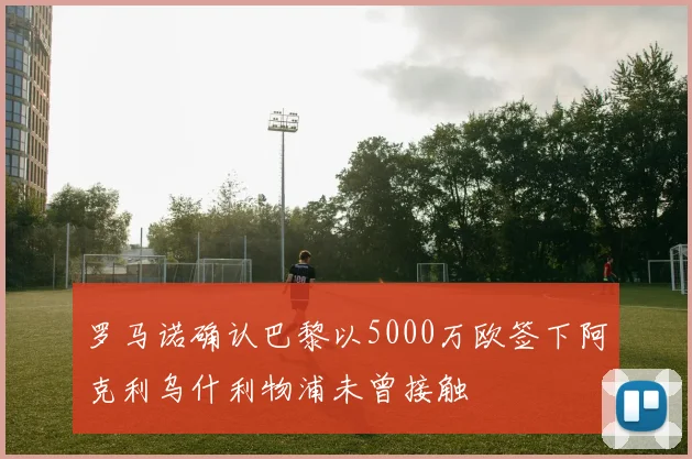 罗马诺确认巴黎以5000万欧签下阿克利乌什利物浦未曾接触
