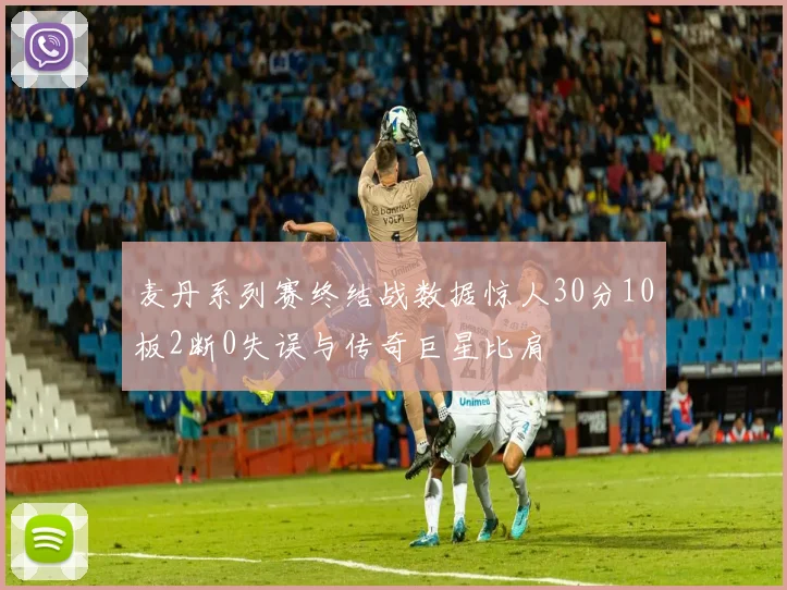 麦丹系列赛终结战数据惊人30分10板2断0失误与传奇巨星比肩