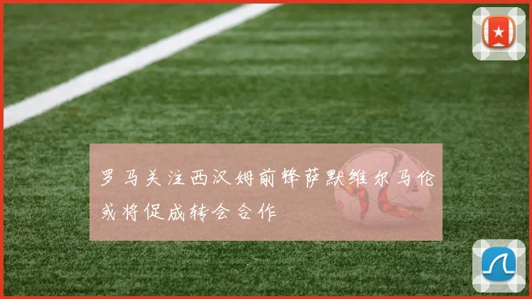 罗马关注西汉姆前锋萨默维尔马伦或将促成转会合作