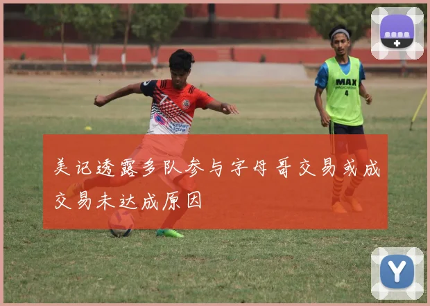 美记透露多队参与字母哥交易或成交易未达成原因