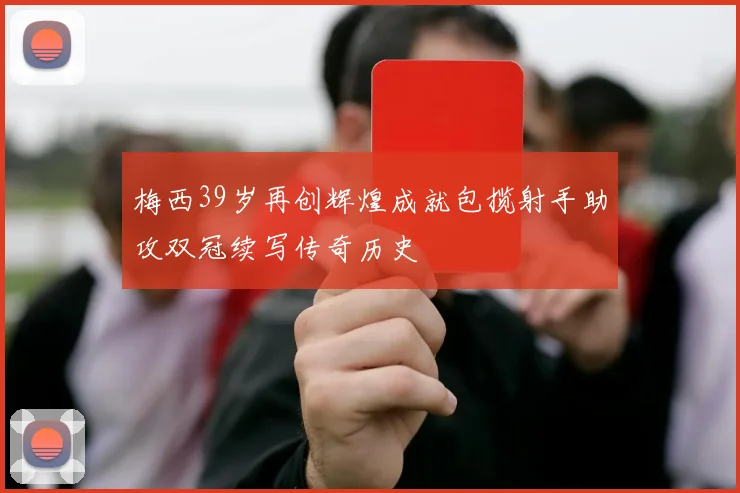 梅西39岁再创辉煌成就包揽射手助攻双冠续写传奇历史