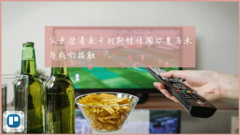 父亲澄清麦卡利斯特传闻称皇马未与我们接触