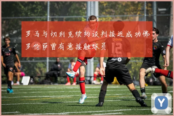 罗马与切利克续约谈判接近成功佛罗伦萨曾有意接触球员