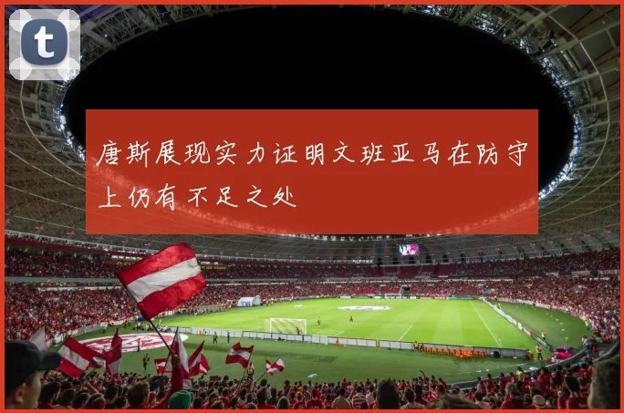 唐斯展现实力证明文班亚马在防守上仍有不足之处
