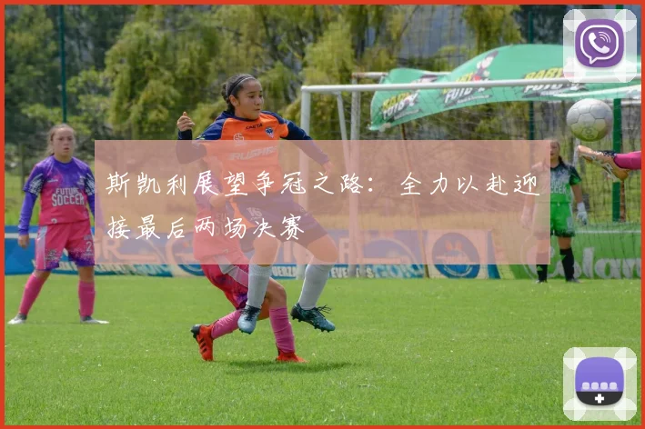 斯凯利展望争冠之路：全力以赴迎接最后两场决赛
