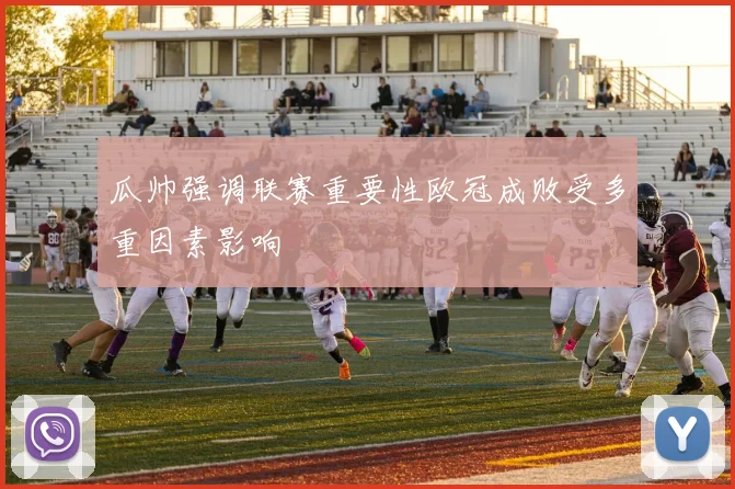 瓜帅强调联赛重要性欧冠成败受多重因素影响
