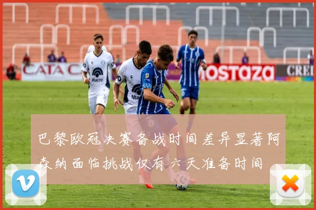 巴黎欧冠决赛备战时间差异显著阿森纳面临挑战仅有六天准备时间