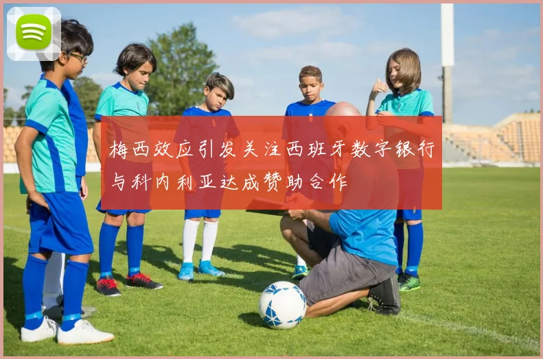 梅西效应引发关注西班牙数字银行与科内利亚达成赞助合作