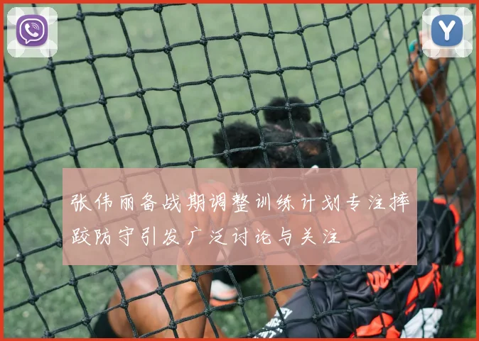 张伟丽备战期调整训练计划专注摔跤防守引发广泛讨论与关注