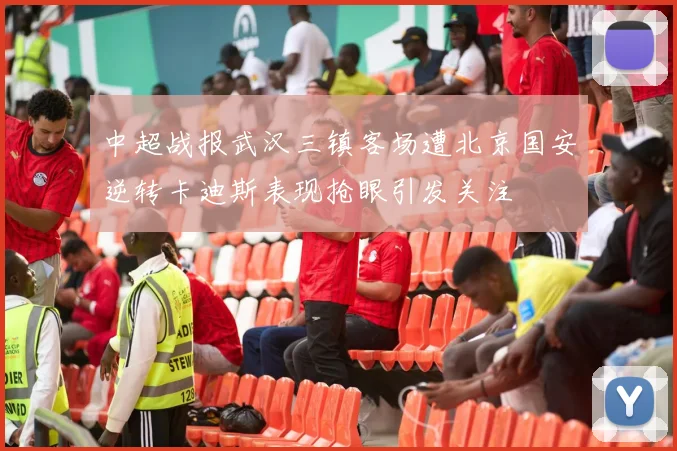 中超战报武汉三镇客场遭北京国安逆转卡迪斯表现抢眼引发关注