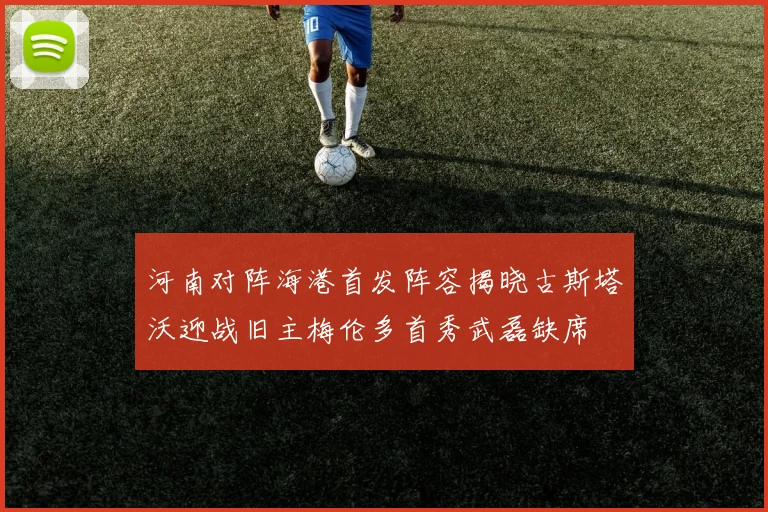河南对阵海港首发阵容揭晓古斯塔沃迎战旧主梅伦多首秀武磊缺席