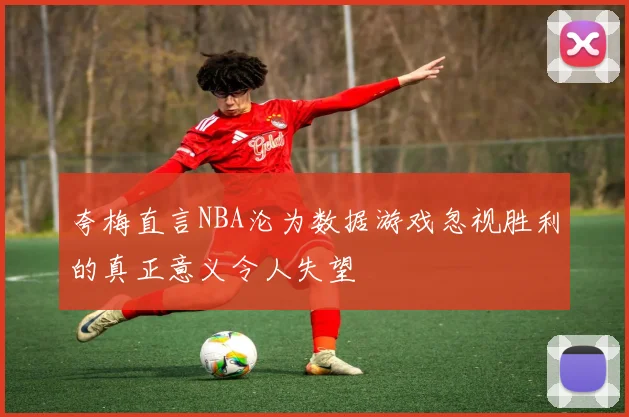 夸梅直言NBA沦为数据游戏忽视胜利的真正意义令人失望