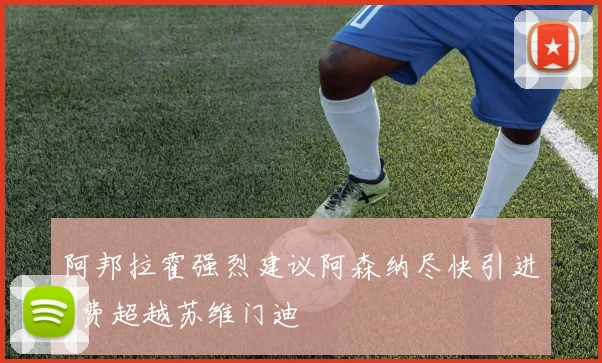 阿邦拉霍强烈建议阿森纳尽快引进M费超越苏维门迪