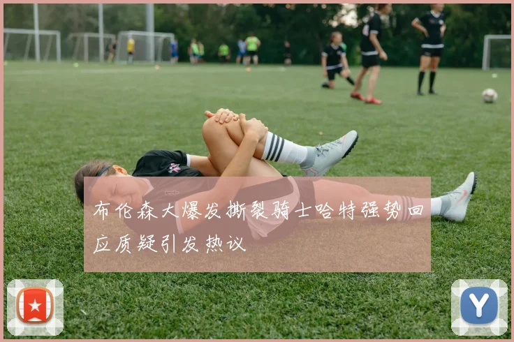 布伦森大爆发撕裂骑士哈特强势回应质疑引发热议