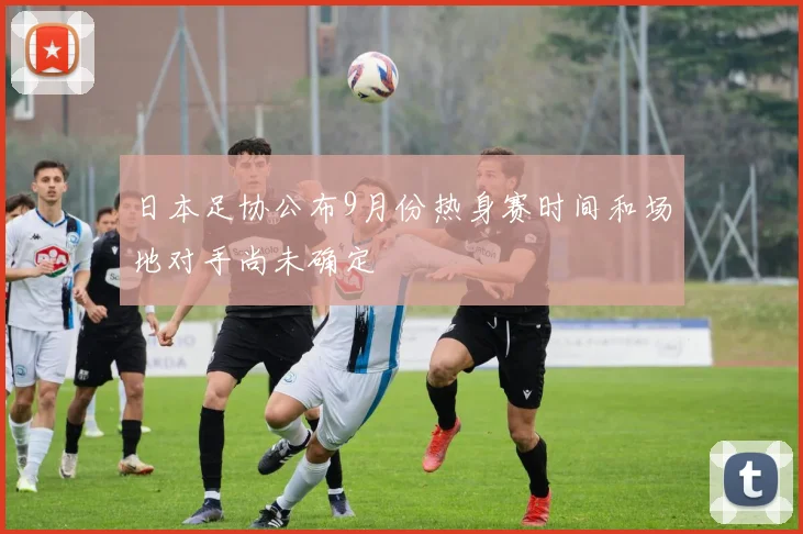 日本足协公布9月份热身赛时间和场地对手尚未确定