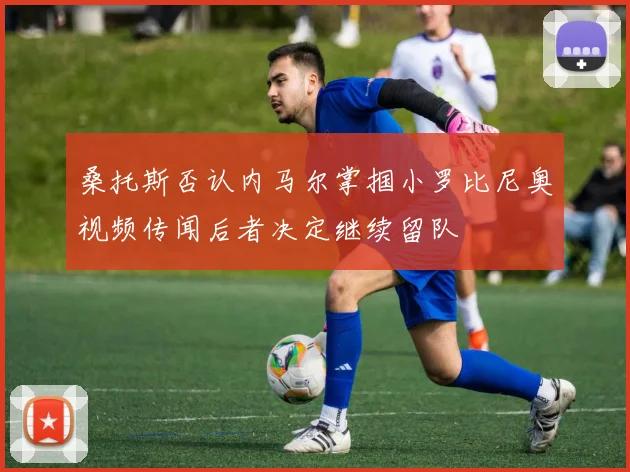 桑托斯否认内马尔掌掴小罗比尼奥视频传闻后者决定继续留队