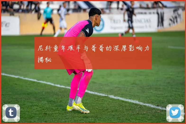 尼科童年艰辛与哥哥的深厚影响力揭秘