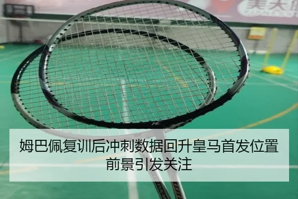 姆巴佩复训后冲刺数据回升皇马首发位置前景引发关注